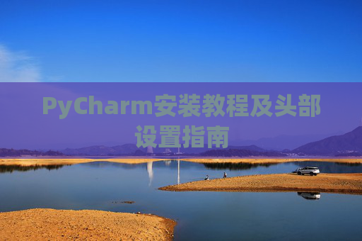 PyCharm安装教程及头部设置指南